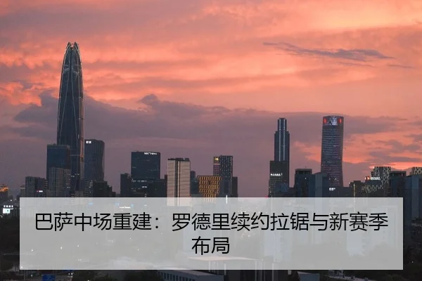 巴萨中场重建：罗德里续约拉锯与新赛季布局