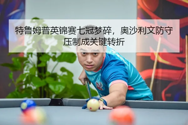 特鲁姆普英锦赛七冠梦碎，奥沙利文防守压制成关键转折