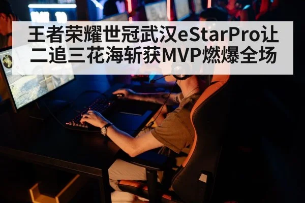 王者荣耀世冠武汉eStarPro让二追三花海斩获MVP燃爆全场