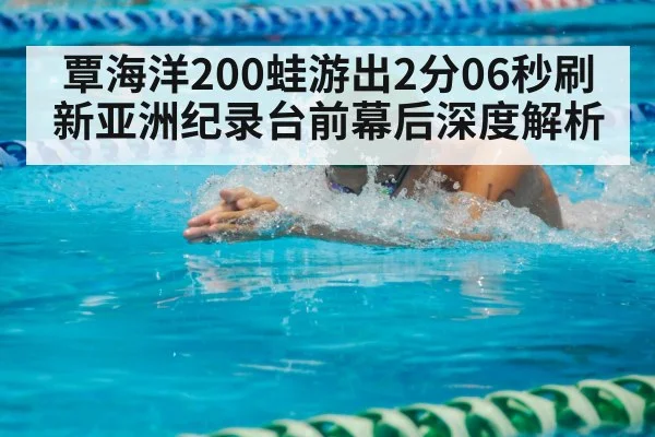 覃海洋200蛙游出2分06秒刷新亚洲纪录台前幕后深度解析