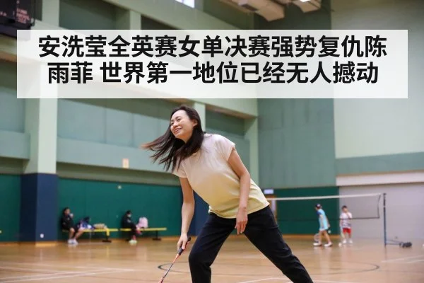安洗莹全英赛女单决赛强势复仇陈雨菲 世界第一地位已经无人撼动