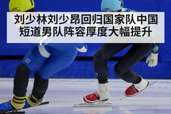 刘少林刘少昂回归国家队中国短道男队阵容厚度大幅提升