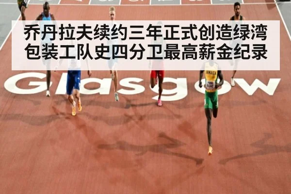 乔丹拉夫续约三年正式创造绿湾包装工队史四分卫最高薪金纪录
