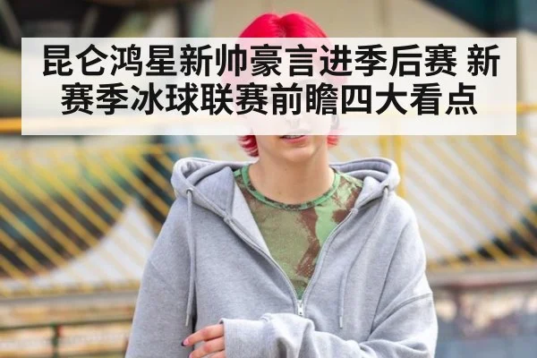 昆仑鸿星新帅豪言进季后赛 新赛季冰球联赛前瞻四大看点