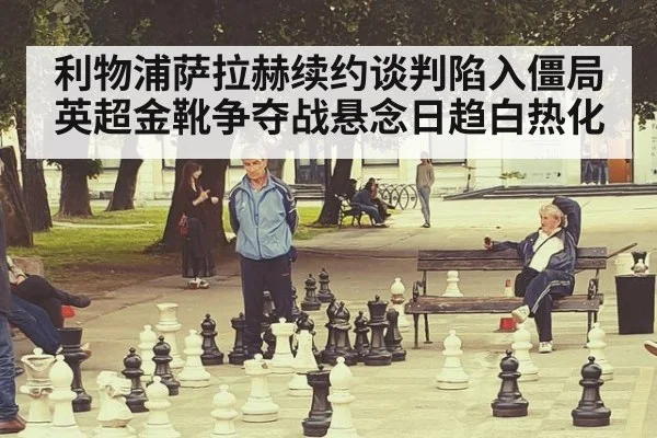 利物浦萨拉赫续约谈判陷入僵局英超金靴争夺战悬念日趋白热化