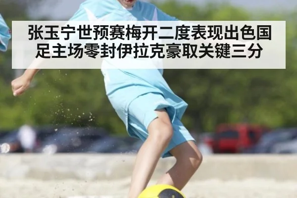 张玉宁世预赛梅开二度表现出色国足主场零封伊拉克豪取关键三分